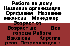 Работа на дому › Название организации ­ Орифлейм › Название вакансии ­ Менеджер  › Возраст от ­ 18 › Возраст до ­ 30 - Все города Работа » Вакансии   . Карелия респ.,Петрозаводск г.